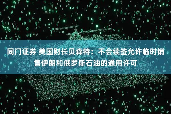 同门证券 美国财长贝森特：不会续签允许临时销售伊朗和俄罗斯石油的通用许可