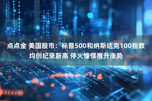 点点金 美国股市：标普500和纳斯达克100指数均创纪录新高 停火憧憬推升涨势