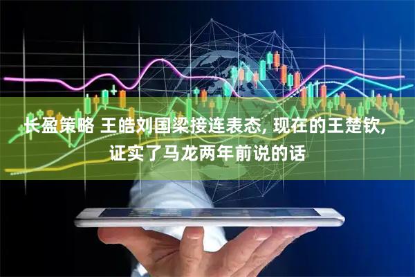 长盈策略 王皓刘国梁接连表态, 现在的王楚钦, 证实了马龙两年前说的话