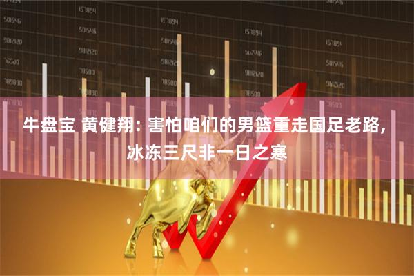 牛盘宝 黄健翔: 害怕咱们的男篮重走国足老路, 冰冻三尺非一日之寒