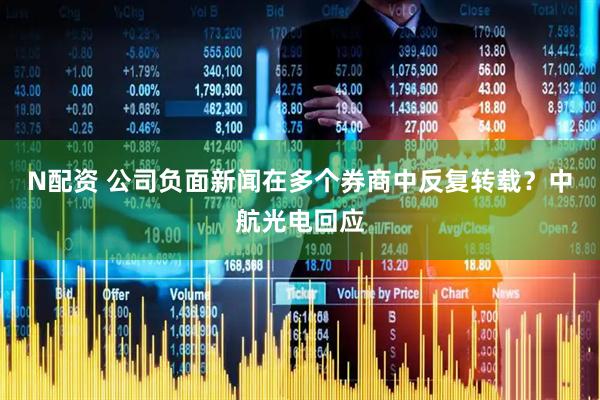 N配资 公司负面新闻在多个券商中反复转载？中航光电回应