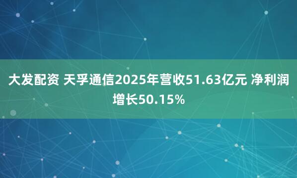 大发配资 天孚通信2025年营收51.63亿元 净利润增长50.15%