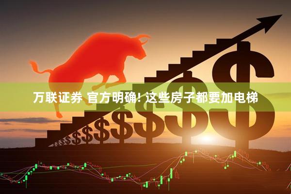 万联证券 官方明确! 这些房子都要加电梯