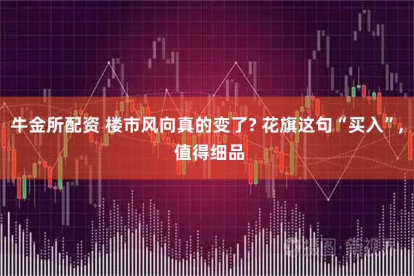 牛金所配资 楼市风向真的变了? 花旗这句“买入”, 值得细品