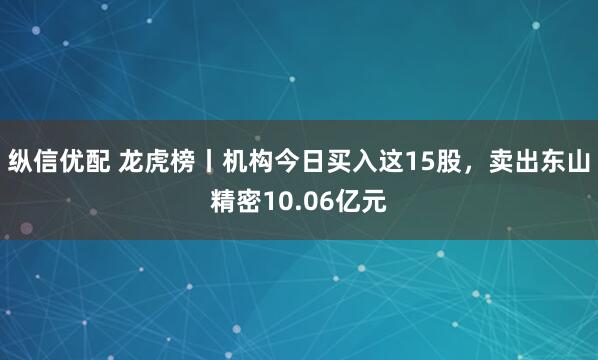 纵信优配 龙虎榜丨机构今日买入这15股，卖出东山精密10.06亿元