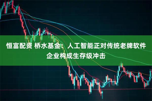 恒富配资 桥水基金：人工智能正对传统老牌软件企业构成生存级冲击