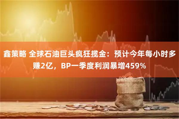 鑫策略 全球石油巨头疯狂揽金：预计今年每小时多赚2亿，BP一季度利润暴增459%