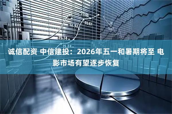 诚信配资 中信建投：2026年五一和暑期将至 电影市场有望逐步恢复