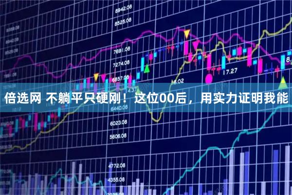 倍选网 不躺平只硬刚！这位00后，用实力证明我能