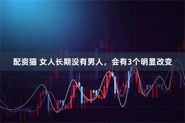 配资猫 女人长期没有男人，会有3个明显改变