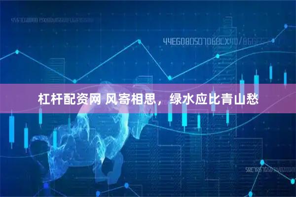 杠杆配资网 风寄相思，绿水应比青山愁