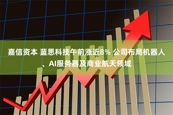 嘉信资本 蓝思科技午前涨近8% 公司布局机器人、AI服务器及商业航天领域