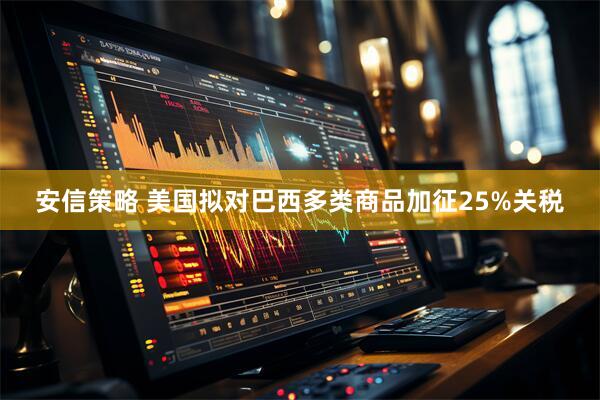 安信策略 美国拟对巴西多类商品加征25%关税